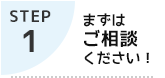 STEP1 まずはご相談ください！